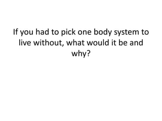 If you had to pick one body system to
live without, what would it be and
why?
 