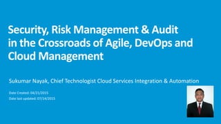 Security, Risk Management & Audit
in the Crossroads of Agile, DevOps and
Cloud Management
Sukumar Nayak, Chief Technologist Cloud Services Integration & Automation
Date Created: 04/21/2015
Date last updated: 07/14/2015
 