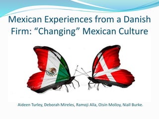 Aideen Turley, Deborah Mireles, Ramoji Alla, Oisín Molloy, Niall Burke.
Mexican Experiences from a Danish
Firm: “Changing” Mexican Culture
 