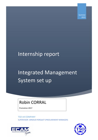 Internship report
Integrated Management
System set up
Summer
2015
TSO UK COMPANY
SUPERVISOR: ARNAUD PORQUET (PROCUREMENT MANAGER)
Robin CORRAL
Promotion 2017
 