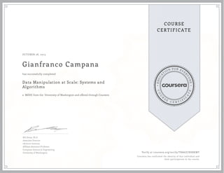 EDUCA
T
ION FOR EVE
R
YONE
CO
U
R
S
E
C E R T I F
I
C
A
TE
COURSE
CERTIFICATE
OCTOBER 28, 2015
Gianfranco Campana
Data Manipulation at Scale: Systems and
Algorithms
a MOOC from the University of Washington and offered through Coursera
has successfully completed
Bill Howe, Ph.D
Associate Director
eScience Institute
Affiliate Assistant Professor
Computer Science & Engineering
University of Washington Verify at coursera.org/verify/TBA6ZCRHRKMT
Coursera has confirmed the identity of this individual and
their participation in the course.
 