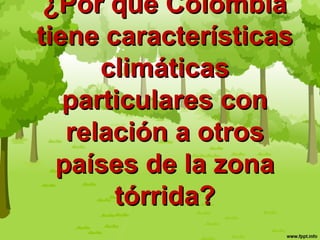 ¿Por qué Colombia¿Por qué Colombia
tiene característicastiene características
climáticasclimáticas
particulares conparticulares con
relación a otrosrelación a otros
países de la zonapaíses de la zona
tórrida?tórrida?
 