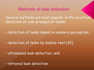 Several methods are most popular in the practical
detection of com-pressed air leaks:
– detection of leaks based on sensory perception,
– detection of leaks by bubble test [10],
– ultrasound leak detection, and
– infrared leak detection.
 