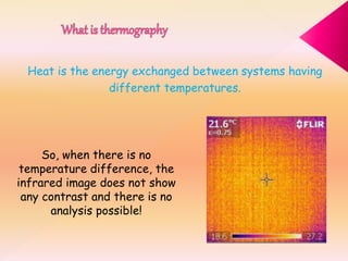 Heat is the energy exchanged between systems having
different temperatures.
So, when there is no
temperature difference, the
infrared image does not show
any contrast and there is no
analysis possible!
 