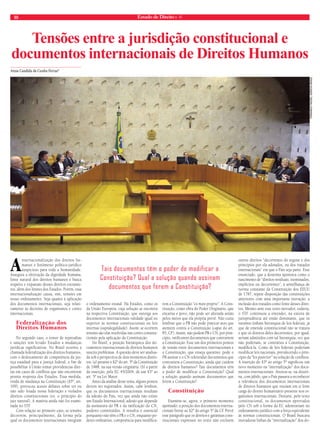 10 Estado de Direito n. 41 
Tensões entre a jurisdição constitucional e 
documentos internacionais de Direitos Humanos 
Anna Candida da Cunha Ferraz* 
A internacionalização dos direitos hu-manos 
é fenômeno político-jurídico 
auspicioso para toda a humanidade. 
Assegura a efetivação da dignidade humana, 
fonte natural dos direitos humanos e busca 
respeito e expansão desses direitos extramu-ros, 
além dos limites dos Estados. Porém, essa 
internacionalização causa, sim, tensões em 
nosso ordenamento. Seja quanto à aplicação 
dos documentos internacionais, seja relati-vamente 
às decisões de organismos e cortes 
internacionais. 
Federalização dos 
Direitos Humanos 
No segundo caso, o temor de represálias 
e sanções tem levado Estados a mudanças 
jurídicas significativas. No Brasil ocorreu a 
chamada federalização dos direitos humanos, 
com o deslocamento de competência da jus-tiça 
estadual para a justiça federal, a fim de 
possibilitar à União tomar providencias dire-tas 
em casos de conflitos que não encontrem 
pronta resposta dos Estados. Essa medida, 
vinda de mudança na Constituição (§5º, art. 
109), provocou acesos debates sobre ter ou 
não sido lesada nossa federação e violados 
direitos constitucionais (ex. o princípio do 
juiz natural). A matéria ainda não foi exami-nada 
no STF. 
Com relação ao primeiro caso, as tensões 
decorrem, principalmente, da forma pela 
qual os documentos internacionais integram 
o ordenamento estatal. Há Estados, como os 
da União Europeia, cuja solução se encontra 
na respectiva Constituição, que outorga aos 
documentos internacionais validade igual ou 
superior às normas constitucionais ou leis 
internas (supralegalidade). Assim, se ocorrem 
tensões são elas resolvidas nas cortes constitu-cionais 
pela aplicação da Constituição. 
No Brasil, a posição hierárquica dos do-cumentos 
internacionais de direitos humanos 
suscita problemas. A questão deve ser analisa-da 
sob a perspectiva de dois momentos distin-tos: 
(a) perante o §2º do art. 5º da Constituição 
de 1988, na sua versão originária. (b) a partir 
da inserção, pela EC 45/2004, de um §3º ao 
art. 5º na Lei Maior. 
Antes da análise desse tema, alguns pontos 
devem ser registrados. Assim, cabe lembrar, 
que os documentos internacionais resultam 
da adesão do País, vez que ainda não existe 
um Estado Internacional, adesão que depende 
da assinatura do PR e da ratificação do CN, 
poderes constituídos. A ressalva é essencial 
porquanto não têm o PR e o CN, enquanto po-deres 
ordinários, competência para modifica-rem 
a Constituição “ex moto proprio”. A Cons-tituição, 
como obra do Poder Originário, que 
encarna o povo, não pode ser alterada senão 
pelos meios que ela própria prevê. Não custa 
lembrar que o PR não pode praticar atos que 
atentem contra a Constituição (caput do art. 
85, CF). Assim, não podem PR e CN, por prin-cipio, 
ratificarem documentos que contrariem 
a Constituição. Esse um dos primeiros pontos 
de tensão entre documentos internacionais e 
a Constituição, que enseja questões: pode o 
PR assinar e o CN referendar documentos que 
contrariem a Constituição, ainda que cuidem 
de direitos humanos? Tais documentos têm 
o poder de modificar a Constituição? Qual 
a solução quando assinam documentos que 
ferem a Constituição? 
Constituição 
Examine-se, agora, o primeiro momento 
apontado: a posição dos documentos interna-cionais 
frente ao §2º do artigo 5º da CF. Prevê 
esse parágrafo que os direitos e garantias cons-titucionais 
expressos no texto não excluem 
outros direitos “decorrentes do regime e dos 
princípios por ela adotados, ou dos tratados 
internacionais” em que o País seja parte. Esse 
enunciado, que a doutrina apontava como o 
nascimento de “direitos residuais, inominados, 
implícitos ou decorrentes”, à semelhança de 
norma constante da Constituição dos EEUU 
de 1787, repete disposição das constituições 
anteriores com uma importante inovação: a 
inclusão dos tratados como fonte desses direi-tos. 
Mesmo ante esse texto inovador, todavia, 
o STF continuou a entender, na esteira de 
jurisprudência até então dominante, que os 
mesmos tinham hierarquia de leis federais, já 
que de emenda constitucional não se tratava 
e que os direitos deles decorrentes, por igual, 
seriam admitidos com tal hierarquia, vez que 
não poderiam, se contrários à Constituição, 
modificá-la. Como de leis federais poderiam 
modificar leis nacionais, prevalecendo o prin-cípio 
da “lex posterior” na solução de conflitos. 
A inserção do §3º ao artigo 5º significou um 
novo momento na “internalização” dos docu-mentos 
internacionais. Anotou-se, na doutri-na, 
com júbilo, que o País passava a reconhecer 
a relevância dos documentos internacionais 
de direitos humanos que traziam em si forte 
carga do direito humanitário presente nos or-ganismos 
internacionais. Destarte, pelo texto 
constitucional, os documentos aprovados 
pelo CN sob a forma da EC adentrariam no 
ordenamento jurídico com a força equivalente 
às normas constitucionais. O Brasil buscava 
inovadoras linhas da “internalização” dos do- 
Tais documentos têm o poder de modificar a 
Constituição? Qual a solução quando assinam 
documentos que ferem a Constituição? 
Fernando frazão, agência brasil 
 