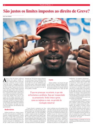 12 Estado de Direito n. 41 
São justos os limites impostos ao direito de Greve? 
Julio Cesar Mahfus* 
A greve é fruto da relação conflituosa 
existente entre capital e trabalho. Ou 
seja, ao menos nesta parte, a teoria mar-xista 
ainda é consistente, no que diz respeito 
à mais-valia. Patrões e empregados convivem, 
em razão dos limites que o Estado Democrático 
de Direito os impõe. E quanto a isso não resta a 
menor dúvida. O Direito brasileiro recepciona 
a greve, mas ainda e muito, através desta ótica 
envolvendo a dualidade existente entre salário e 
lucro. O grande nó da questão é quando temos 
o envolvimento de prestação de serviço público. 
E mais ainda. Quando temos, como no caso 
recente de Porto Alegre, envolvendo serviço 
público que é terceirizado. Embora justa a greve, 
o direito dos empregados é superior ao direito da 
coletividade que ficou sem transporte público, 
ou não? Estamos diante daquilo que chamamos 
de colisão de direitos e este artigo, tenta trazer 
a tona, não explicações, mas efetivamente mais 
questionamentos. 
Rodoviários 
Podemos perceber que o direito de greve, 
da forma como está posto na atualidade, pra-ticamente 
inviabiliza juridicamente o mesmo 
direito que o consagra. Volto à questão da greve 
dos rodoviários, que aconteceu em POA e dei-xou 
por duas semanas milhares de pessoas sem 
transporte. Que greve de trabalhadores é essa, 
em que o Estado, através do poder Judiciário, 
determina que 70% da frota estejam trafegando 
nos horários de pico? Então o trabalhador estaria 
em meia-greve? Por outro lado, no entanto, este 
tipo de greve leva com que trabalhadores, que 
não estejam em greve, sequer possam trabalhar, 
porque não têm como se locomover. Estranha-mente 
isso acontece em especial neste tipo de 
serviço público concedido. 
O quero discutir é exatamente isso. Essa 
colisão de direitos, em razão da própria inefici-ência 
do Estado. Ora, é do Estado à prerrogativa 
do transporte público. Por total incapacidade, 
concede a iniciativa privada tal prerrogativa. E 
quando o conflito existente entre capital e traba-lho 
se instala, mostra-se novamente ineficiente, 
porque não garante o direito pleno à greve e muito 
menos consegue realizar a sua atribuição que é da 
fornecer o serviço à população, que diretamente 
não esteja envolvido no movimento paredista. 
Garis 
Vejamos também o caso da greve dos garis 
no Rio de Janeiro. Daquele fato poderia redun-dar 
um outro artigo, inclusive, tratando única e 
exclusivamente da falta de educação ambiental 
dos usuários daquele serviço. Vejam, que após 
a greve recolheram onze mil toneladas de lixo, 
e até onde se sabe isso não acontece por geração 
espontânea. É produzido pelo usuário do siste-ma, 
que não tem nenhuma preocupação com o 
ambiente em que vive. Só por aí, já podemos 
discutir o direito de greve da categoria e os direi-tos 
( ou seriam pseudos-direitos?) da população. 
Diferentemente de motoristas e cobradores, a 
negociação para o fim da greve, partia da pre-feitura 
do Rio do Janeiro. No entanto, a primeira 
declaração do prefeito foi de (dês)qualificar os 
trabalhadores “ de marginais e delinqüentes”. 
O que me preocupa, no entanto, é que não 
enfrentamos o problema. Seja por incapacidade 
ou preconceito. Ainda vimos à greve, como 
os ingleses a viam, no período da revolução 
industrial. Ainda enxergamos os trabalhadores, 
e em especial, os com menos poder de renda, 
como servos, do regime feudal. A teria marxista, 
no que tange ao conceito da mais-valia, não 
foi derrotada pelos liberais ou pela economia 
moderna. Ao contrário. E talvez partindo dessa 
premissa, que o trabalho é sim fator de produção 
e não de exploração, que possamos enfim iniciar 
a resolução de problemas jurídicos crassos, que 
nos assolam na modernidade. 
A lei de greve precisa ser adequada à nova 
matriz jurídica do Estado brasileiro. O direito a 
greve é legitimo. O direito ao transporte públi-co 
assim como a limpeza urbana, por todos, é 
legítimo. Não podemos, no entanto, conviver 
com dualidades ineficazes, em razão do fato 
de não termos mecanismos protetivos para a 
garantia desses direitos. Existe uma diferença 
substancial entre a greve do servidor público, e 
a greve do empregado da iniciativa privada que 
atua em concessão de serviço público. A não 
ser que queiramos igualar, quem, efetivamente 
e juridicamente, não é igual! 
*Advogado, Professor e Coordenador do Curso de 
Administração da UERGS, Mestre em Desenvolvimento 
Regional. 
O que me preocupa, no entanto, é que não 
enfrentamos o problema. Seja por incapacidade 
ou preconceito. Ainda vimos à greve, 
como os ingleses a viam, no período da 
revolução industrial 
leo lima 
 