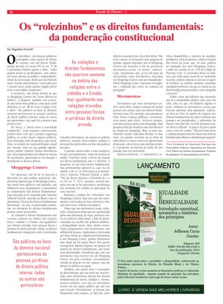 26 Estado de Direito n. 41 
Os “rolezinhos” e os direitos fundamentais: 
Os “rolezinhos”, com certeza, podem ser 
catalogados como espécie do direito 
de reunião, este um direito funda-mental 
previsto no inciso XVI do art. 5º da 
Constituição Federal vigente, a saber: “todos 
podem reunir-se pacificamente, sem armas, 
em locais abertos ao público, independente-mente 
de autorização, desde que não frustrem 
outra reunião anteriormente convocada para 
o mesmo local, sendo apenas exigido prévio 
aviso à autoridade competente”. 
A propósito, não temos dúvida de que 
os Shoppings Centers são “locais abertos ao 
público”, a despeito, também com certeza, 
de não serem bens públicos, estes muito bem 
definidos no art. 98 do Novo Código Civil, 
a saber: “São públicos os bens do domínio 
nacional pertencentes às pessoas jurídicas 
de direito público interno; todos os outros 
são particulares, seja qual for a pessoa a que 
pertencerem.” 
De início, o “prévio aviso à autoridade 
competente”, como requisito constitucional, 
poderia fazer com que a própria segurança 
pública, ao redor desses espaços públicos, 
fosse reforçada, a fim de garantir a paz social. 
Aliás, no sentido da responsabilização estatal 
por omissão, uma vez que grandes aglome-rações 
podem também chamar desordeiros 
que, descomprometidos dos objetivos iniciais 
do movimento, aproveitam-se da situação e 
prejudicam os direitos alheios. 
Shoppings Centers 
Por oportuno, não há de se encerrar a 
discussão em uma análise superficial, sim-plesmente 
dizendo que os Shoppings Centers, 
não sendo bens públicos, mas privados, não 
submetem seus proprietários e possuidores 
ao cumprimento dos direitos fundamentais. 
Essa discussão já foi superada pelo Supremo 
Tribunal Federal, trazendo ao Brasil o que se 
denominou “eficácia dos direitos fundamentais 
horizontais”, ou seja, os particulares podem, 
sim, ser devedores de direitos fundamentais 
perante outros particulares. 
As violações a direitos fundamentais não 
ocorrem somente no âmbito das relações 
entre o cidadão e o Estado, mas igualmente 
nas relações travadas entre pessoas físicas e 
jurídicas de direito privado. Assim, os direitos 
fundamentais assegurados pela Constituição 
vinculam diretamente não apenas os poderes 
públicos, estando direcionados também à 
proteção dos particulares em face dos poderes 
privados. 
A questão, assim sendo, é mais complexa, 
do que, necessariamente, temos de avançar na 
análise. Pois bem, sendo o direito de reunião 
um direito fundamental, não o é absoluto. A 
propósito, de um outro direito fundamental, 
mas perfeitamente aplicável ao caso ora em 
análise, o de ir e vir, bem assim já se pronun-ciou 
o Supremo Tribunal Federal, a saber: 
“Não há direito absoluto à liberdade de ir e 
vir (CF, art. 5°, XV) e, portanto, existem situ-ações 
em que se faz necessária a ponderação 
dos interesses em conflito na apreciação do 
caso concreto”. 
Passemos à análise dos “rolezinhos” nos 
Shoppings Centers, haja vista que tais movi-mentos, 
convocados em meio eletrônico, têm, 
não raras vezes, milhares de adeptos. 
Temos que tais movimentos visam, sobre-tudo, 
a demonstrar ideias que são capitaneadas 
pelas suas lideranças, de regra, protestos con-tra 
os políticos tradicionais, a falta de demo-cratização 
na escolha das políticas públicas, 
a desigualdade social, claro, dentre outras. 
Assim, perguntamos: esses movimentos, com 
milhares de pessoas, organizadas e convocadas 
por meio virtual, ao comparecerem fisicamente 
a um Shopping Center, podem demonstrar 
suas ideias em tal espaço físico? Sem querer 
monopolizar alguma resposta, até porque em 
matéria de direitos fundamentais, não existe 
uma unanimidade, entendemos que, sim, um 
movimento teria ouvintes em um Shopping 
Center, até pela circulação extremamente 
variada de pessoas em tais espaços, que são 
abertos ao público em geral. 
Também, sem querer deter o monopólio 
da determinação, que não pode ser caracteri-zada 
como interferência mínima dos direitos 
fundamentais de outros cidadãos e, mesmo, 
pessoas jurídicas, esse tipo de movimento 
ocorrer em um espaço público que não tem 
essa vocação. Notoriamente, as pessoas que 
frequentam esses espaços, se não têm como 
objetivo consumir têm o de se divertirem. Não 
seria comum, se fizéssemos uma pesquisa de 
opinião, alguém responder que os Shoppings 
Centers são buscados a fim de presenciar 
movimentos sociais, ou mesmo, coletivos. 
Logo, entendemos que, já na sub-regra da 
necessidade, esses movimentos, marcados 
em Shoppings Centers, não são enquadrados. 
Afinal Shopping Center, expressão em inglês, 
não é traduzido por centro de compras em 
português? 
Movimentos 
Entendemos que esses movimentos po-dem, 
muito bem, chamar a atenção de muitas 
pessoas sem atentar tanto aos direitos funda-mentais 
acima. Por exemplo: uma passeata ao 
redor desses espaços públicos, certamente, 
teria muito mais efeito, inclusive porque, 
com mais pessoas dentro dos shoppings, mais 
pessoas teriam de visualizar esses movimentos 
ao chegar aos shoppings. Mais: se esses mo-vimentos 
fossem realizados durante os dias 
úteis, em grandes avenidas ou ao redor de 
rodoviárias ou outros centros de aglomeração 
de pessoas, com certeza, mais ouvintes teriam. 
E, a propósito, as marchas de junho do ano 
passado para nos mostrarem... 
Operacionalmente, o ordenamento ju-rídico 
disponibiliza o instituto do interdito 
proibitório, a fim de garantir o direito à fruição 
dos efeitos da posse, que, no caso, poderia 
ser manejado por esses Shoppings Centers, 
a saber do contido no art. 932 do Código de 
Processo Civil: “O possuidor direto ou indi-reto, 
que tenha justo receio de ser molestado 
na posse, poderá impetrar ao juiz que o segure 
da turbação ou esbulho iminente, mediante 
mandado proibitório, em que se comine ao réu 
determinada pena pecuniária, caso transgrida 
o preceito.” 
Enfim, essas são reflexões que deixamos 
não só à comunidade jurídica, mas como um 
todo, uma vez que, em hipótese alguma se 
pode condenar os movimentos sociais que 
buscam expressar suas aspirações; todavia, 
tal deve ser feito no âmbito do respeito dos 
direitos fundamentais de todos os demais que 
possam a ser prejudicados, e, sobretudo, do 
Direito como um todo. Ao final, deixamos Cas-tro 
Alves à reflexão: “A praça é do povo assim 
como o céu é do condor.” Não seria mais eficaz 
e também proporcional em relação aos direitos 
fundamentais alheios à manifestação popular? 
*Vice-Presidente da Associação Nacional dos 
Procuradores Federais. Especialista em Processo 
Civil. Mestre em Direitos Fundamentais. Professor 
de graduação e de pós-graduação em Direito. 
Rui Magalhães Piscitelli* 
da ponderação constitucional 
As violações a 
direitos fundamentais 
não ocorrem somente 
no âmbito das 
relações entre o 
cidadão e o Estado, 
mas igualmente nas 
relações travadas 
entre pessoas físicas 
e jurídicas de direito 
privado 
São públicos os bens 
do domínio nacional 
pertencentes às 
pessoas jurídicas 
de direito público 
interno; todos 
os outros são 
particulares 
 