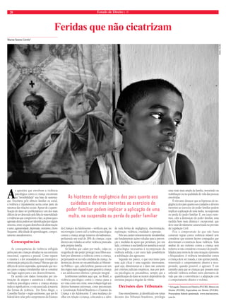 28 Estado de Direito n. 41 
Marise Soares Corrêa* 
Feridas que não cicatrizam 
As questões que envolvem a violência 
psicológica contra a criança encontram 
na “invisibilidade” sua base de sustenta-ção. 
Encoberta pelo silêncio familiar ou social, 
a violência é injustamente aceita como parte da 
natureza das relações sociais. Apesar de a quanti-ficação 
do dano ser problemática e um dos mais 
difíceis de ser detectado pela falta de materialidade 
e evidências que comprovem o fato, as pistas que a 
agressão deixa podem ser identificadas por algum 
sintoma, entre os quais distúrbios de alimentação 
e sono, agressividade, depressão, mutismo, choro 
frequente, dificuldade de aprendizagem, compor-tamento 
autodestrutivo. 
Consequências 
As consequências da violência infligida 
pelos pais são crianças afetadas na sua estrutura 
emocional, cognitiva e pessoal. Como reparar 
o trauma e a dor avassaladora que irrompem a 
estruturação psíquica da criança? Marcas que são 
difíceis de serem superadas, apontando que nes-ses 
casos o espaço intrafamiliar não se constitui 
um lugar seguro para o seu desenvolvimento. 
De acordo com dados fornecidos por ins-tituições 
de amparo e assistência à infância, a 
violência psicológica contra a criança alcança 
índices significativos, e está associada à maioria 
das formas de violência. Em Porto Alegre, o 
Conselho Tutelar – órgão autônomo, que por lei 
federal deve zelar pelo cumprimento do Estatuto 
da Criança e do Adolescente – verificou que, na 
microrregião (centro sul) a violência psicológica 
contra a criança atinge números elevadíssimos, 
perfazendo um total de 28% de crianças, cujos 
direitos são violados ao sofrer violência praticada 
pela própria família. 
As famílias que calam por medo, culpa ou 
vergonha de não poder proteger seus filhos aca-bam 
por alimentar a violência contra a criança, 
perpetuando-se na vida cotidiana da criança. As 
denúncias devem ser encaminhadas ao Ministé-rio 
Público – que, cabe lembrar, passou a ser um 
dos órgãos mais engajados para garantir à criança 
e aos adolescentes direitos e proteção integral. 
Lembremos também aqui que, no Brasil, a 
violência psicológica contra a criança passa a 
ser vista como um crime, uma violação legal aos 
direitos humanos universais, como preconizam 
a Constituição Federal Brasileira e o Estatuto da 
Criança e do Adolescente. É uma mudança do 
olhar em relação à criança, colocando-a a salvo 
de toda forma de negligência, discriminação, 
exploração, violência, crueldade e opressão. 
Pelo seu caráter eminentemente intrafamiliar, 
são fundamentais ações voltadas para a preven-ção 
e medidas de apoio que permitam, por um 
lado, à vítima e à sua família ter assistência social 
e psicológica necessárias à recomposição da 
violência sofrida, e por outro lado possibilitem 
a reabilitação dos agressores. 
Segundo me parece, o que está ínsito para 
uma ação eficaz é uma sugestão interessante, 
qual seja, dimensionar-se o dano não somente 
por critérios judiciais empíricos, mas por perí-cia 
psicológica ou psicanalítica, sempre que a 
quantificação do dano se mostre dependente da 
estrutura psíquica singular da vítima. 
Decisões dos Tribunais 
Esse entendimento, já identificado em várias 
decisões dos Tribunais brasileiros, privilegia 
uma visão mais ampla da família, investindo na 
reabilitação ou na qualidade de vida das pessoas 
envolvidas. 
É relevante destacar que as hipóteses de ne-gligência 
dos pais quanto aos cuidados e deveres 
inerentes ao exercício do poder familiar podem 
implicar a aplicação de uma multa, na suspensão 
ou perda do poder familiar. E, em casos extre-mos, 
cabe a destituição do poder familiar, uma 
medida bem mais drástica e excepcional, que 
deve estar devidamente caracterizada na previsão 
da Legislação Civil. 
Fica a compreensão de que não basta 
construir regras contra violência infantil sem 
considerar que existem fatores conjugados que 
determinam a existência dessa violência. Toda 
análise de ato violento contra a criança será 
redutiva se não considerar o mosaico de possibi-lidades 
para retirá-la de uma situação opressora 
e bloqueadora. A violência intrafamiliar contra 
a criança deve ser tratada, e não apenas punida, 
removendo o comportamento abusivo e recu-perando, 
quando possível, o agressor. É um 
caminho para que as crianças que possam estar 
sofrendo violência tenham outra alternativa de 
vida que não a convivência e a adaptação com 
o comportamento abusivo e violento. 
* Advogada. Doutora em História (PUCRS), Mestre em 
Direito (PUCRS), Especialista em Direito (PUCRS). 
Procuradora federal aposentada. www.marisecorrea. 
com.br. 
As hipóteses de negligência dos pais quanto aos 
cuidados e deveres inerentes ao exercício do 
poder familiar podem implicar a aplicação de uma 
multa, na suspensão ou perda do poder familiar 
tadeu vilani 
 