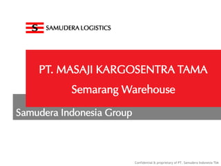 Confidential & proprietary of PT. Samudera Indonesia Tbk
SAMUDERA LOGISTICS
PT. MASAJI KARGOSENTRA TAMA
Semarang Warehouse
Samudera Indonesia Group
 