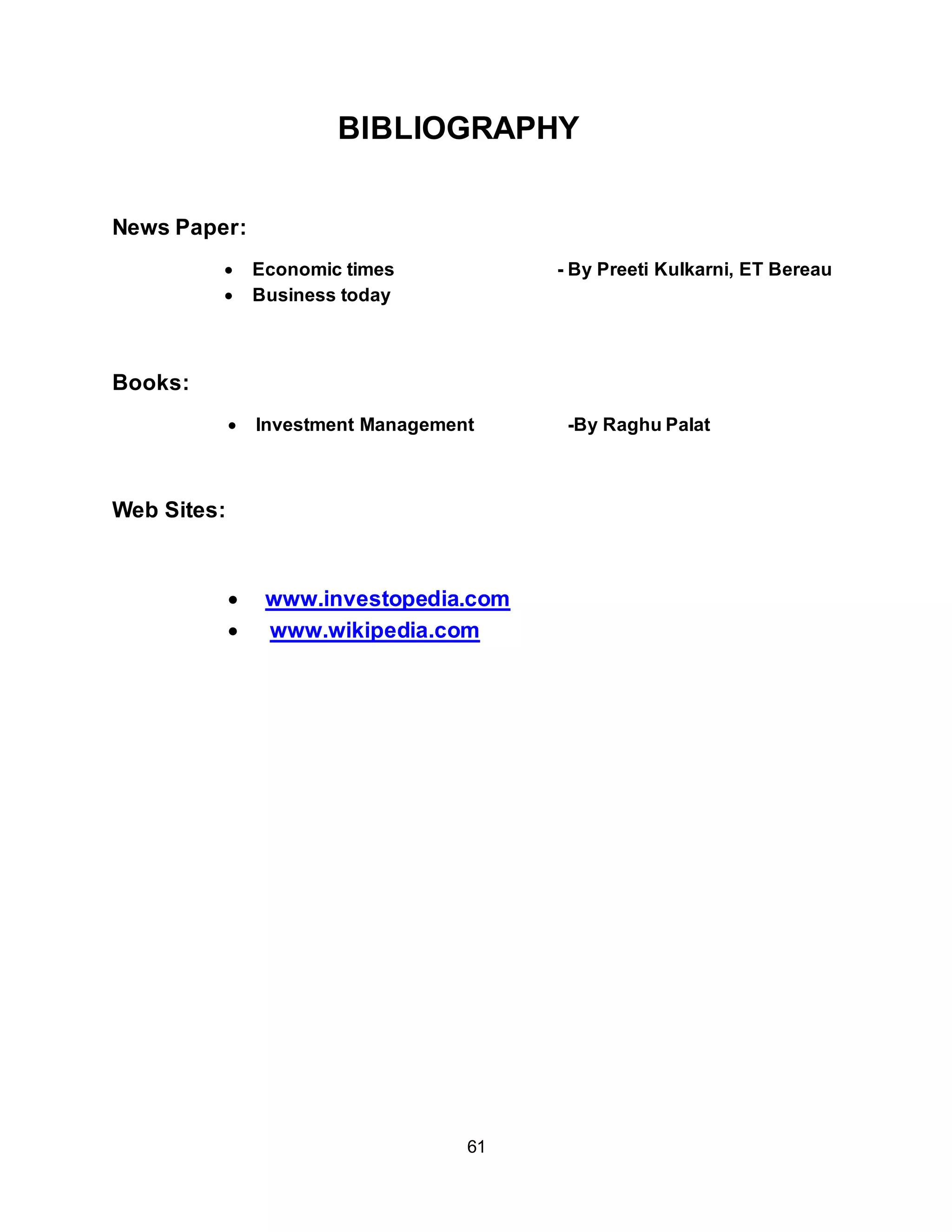 61
BIBLIOGRAPHY
News Paper:
 Economic times - By Preeti Kulkarni, ET Bereau
 Business today
Books:
 Investment Management -By Raghu Palat
Web Sites:
 www.investopedia.com
 www.wikipedia.com
 