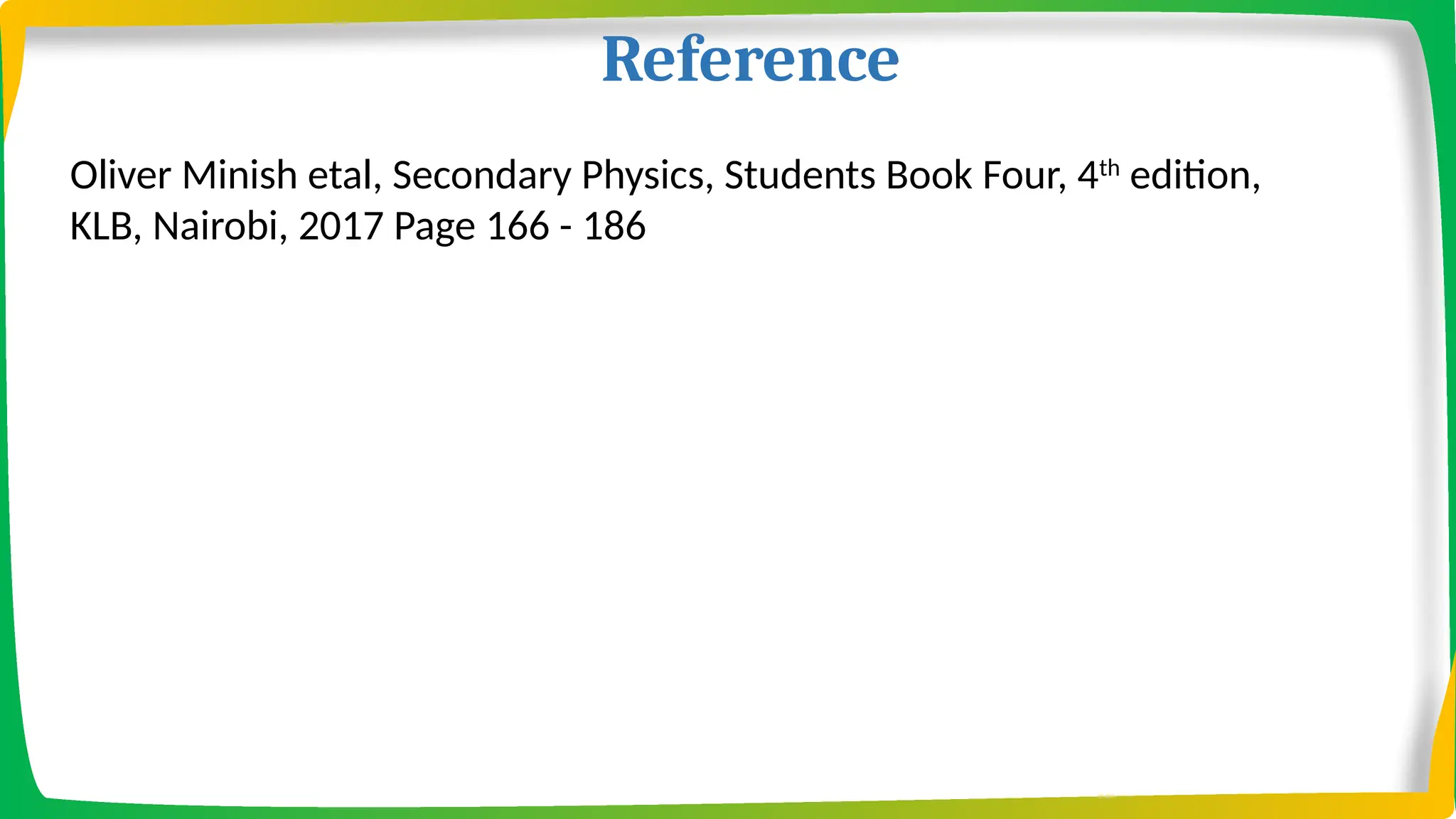 Reference
Oliver Minish etal, Secondary Physics, Students Book Four, 4th
edition,
KLB, Nairobi, 2017 Page 166 - 186
 