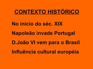 CONTEXTO HISTÓRICO No início do séc. XIX Napoleão invade Portugal D.João VI vem para o Brasil Influência cultural européia 