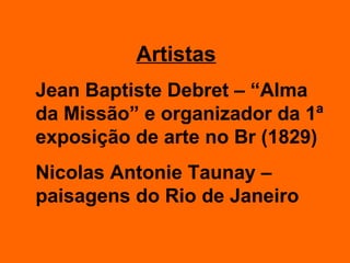 Artistas Jean Baptiste Debret – “Alma da Missão” e organizador da 1ª exposição de arte no Br (1829) Nicolas Antonie Taunay – paisagens do Rio de Janeiro 