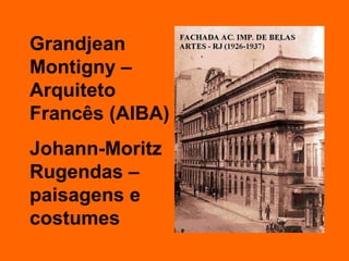 Grandjean Montigny – Arquiteto Francês (AIBA) Johann-Moritz Rugendas – paisagens e costumes 