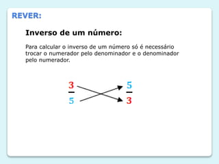 REVER:
Inverso de um número:
Para calcular o inverso de um número só é necessário
trocar o numerador pelo denominador e o ...
