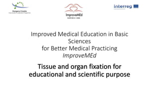 Improved Medical Education in Basic
Sciences
for Better Medical Practicing
ImproveMEd
Tissue and organ fixation for
educational and scientific purpose
 