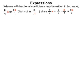 Expressions
X-terms with fractional coefficients may be written in two ways,
p
q
x or
px
q
( but not as ) since
p
qx
p
q x =
p
q
x
1 = px
q*
 