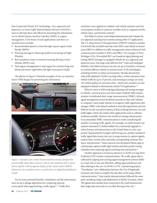 One Connected Vehicle (CV) technology—Eco-approach and
departure, or Green Light Optimal Speed Advisory (GLOSA)—
aims to alleviate these side effects by presenting the information
via in-vehicle human-machine-interface (HMI), or engine
management. A few forms of such applications and their car
manufacturers include:
Recommended speed to cruise through a green signal (Audi,
Honda, BMW);
Warning message to release gas pedal of oncoming red light
(Honda);
Red countdown timer to remind resuming driving in time
(Honda, BMW); and
Tied engine management to stop engine for a known long wait
ahead and restart right before the light turns green (Audi).
The photos in Figure 1 illustrate examples of two car manufac-
turers’ HMI designs for presenting the information.
For its many potential benefits, simulations and lab experiments
were set up to design algorithms for computing optimal
cruise speed when approaching a traffic signal.1,2,3
Traffic flow
simulators were applied to combine with vehicle emission and fuel
consumption models to examine variables such as congestion levels,
vehicle types, and throttle controls.4
Test fields of various scales helped demonstrate and evaluate the
eco-approach and departure systems among other CV applications.
The U.S. Department of Transportation (USDOT) initiated a number
of test beds that installed road side units (RSU) and vehicle on-board
units (OBU) in addition to traffic management centers enhanced with
communication modules to RSUs and OBUs.5
For example, in Novi,
Michigan, USA, 50 installed RSU can broadcast signal phasing and
timing (SPaT) messages to equipped vehicles for eco-approach and
departure tests. One large scale field test SimTD
(Safe and Intelligent
Mobility–Test Field Germany) was also set up in Frankfurt, Germany
to evaluate different vehicle-to-infrastructure (V2I) technologies,
including GLOSA in urban environments.6
Results showed that
when fully deployed, GLOSA can help reduce carbon emissions from
vehicle traffic by up to 15 percent, and annual gas savings can reach
245 million gallons in Germany alone. Small scale corridors are also
equipped similarly to demonstrate similar V2I applications.7,8
When it comes to delivering signal phasing and timing messages
to vehicles, current practice sees three major methods: field commu-
nication via dedicated short-range communication (DSRC); infrared,
signal management system backhaul network to relay with vehicles;
or computer vision inside vehicles to recognize traffic signal and color
changes. DSRC is the default method in most lab experiments and test
fields for its sub-second low latency of data exchange between cars and
traffic lights, which also makes other applications such as collision
avoidance possible. However, the retrofit of existing infrastructure
to accommodate DSRC communications is costly considering the
number of existing traffic signals. For example, an earlier benefit-cost
analysis estimated 27.3 billion dollars for a nationwide upgrade to
urban freeway and intersections in the United States in a five-year
period.9
Represented by Google’s self-driving cars, another method of
traffic signal data stream into cars is using cameras to capture signals,
analyze their current color, and make corresponding continue-driv-
ing or stop decisions.10
Some research even developed iPhone apps to
continuously capture traffic light switches and then predict timing
schedules from analyzing signal switching time and patterns.11
Another approach is to harness advances in 3G/4G or Long-Term
Evolution (LTE) wireless communications. The traffic signal data is
collected by tapping into existing signal management systems (SMS)
in a read-only or one-way data flow, adding signal prediction and
then relaying to the cars via 3G/4G or LTE. A pioneering project,
“Travolution,” saw collaboration between the City of Ingolstadt,
Germany and Audi to complete the data flow circle using cellular
communications.12
Later similar demonstrations followed the same
path, including a large scale deployment in Berlin, Germany, where
700 signals have already been connected to the Audi backend and
then target data were sent to a car fleet driving in the city.13
Figure 1. Examples of in-vehicle human machine interface designs that
present traffic signal data to drivers: (top-a) red countdown dial or speed
advice together with navigation display in the central control (BMW)
(bottom-b) red countdown timer or speed advice on digitalized dashboard
(Audi).
ImagescourtesyofHeuschBoesefeldtAmerica
38 February 2015 ite journal
 