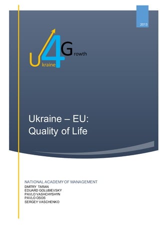 Ukraine – EU:
Quality of Life
Ukraine
2013
NATIONAL ACADEMYOF MANAGEMENT
DMITRY TARAN
EDUARD GOLUBIEVSKY
PAVLO VASHCHYSHYN
PAVLO OSOS
SERGEY VASCHENKO
4Growth
 