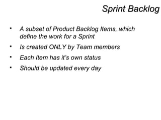 Sprint BacklogSprint Backlog
 A subset of Product Backlog Items, which
define the work for a Sprint
 Is created ONLY by Team members
 Each Item has it’s own status
 Should be updated every day
 