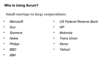 Who Is Using Scrum?Who Is Using Scrum?
 Microsoft
 Sun
 Siemens
 Nokia
 Philips
 BBC
 IBM
 US Federal Reserve Bank
 HP
 Motorola
 Trans Union
 Xerox
 Yahoo!
Small startups to large corporations:
 