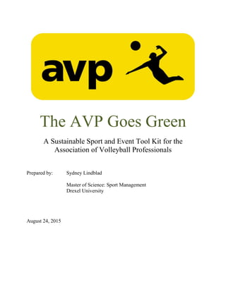 The AVP Goes Green
A Sustainable Sport and Event Tool Kit for the
Association of Volleyball Professionals
Prepared by: Sydney Lindblad
Master of Science: Sport Management
Drexel University
August 24, 2015
 