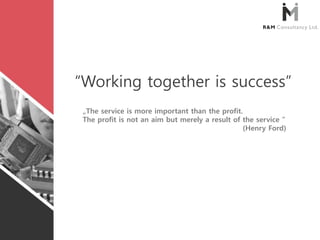 „The service is more important than the profit.
The profit is not an aim but merely a result of the service ”
(Henry Ford)
“Working together is success”
 