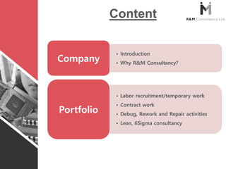 • Introduction
• Why R&M Consultancy?
Company
• Labor recruitment/temporary work
• Contract work
• Debug, Rework and Repair activities
• Lean, 6Sigma consultancy
Portfolio
Content
 
