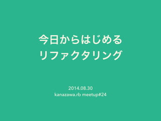 今日からはじめる 
リファクタリング 
2014.08.30 
kanazawa.rb meetup#24 
 