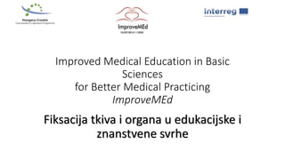 Improved Medical Education in Basic
Sciences
for Better Medical Practicing
ImproveMEd
Fiksacija tkiva i organa u edukacijske i
znanstvene svrhe
 