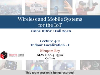 Wireless and Mobile Systems
for the IoT
Nirupam Roy
M-W 2:00-3:15pm
Online
CMSC 818W : Fall 2020
Lecture 4.1:
Indoor Localization - I
This zoom session is being recorded.
 