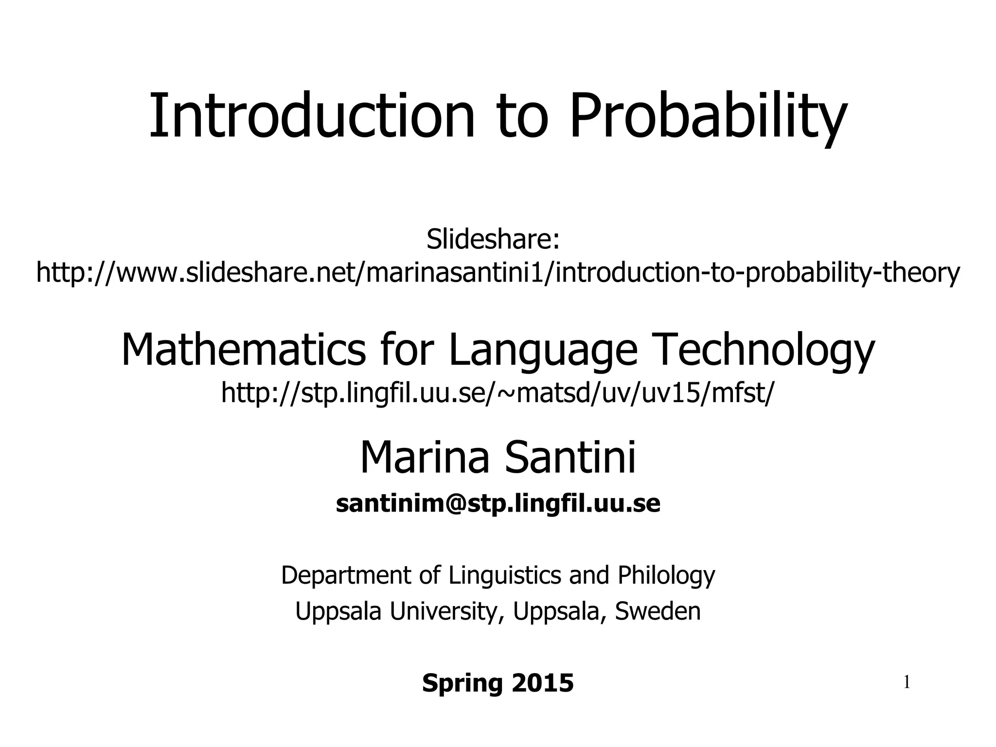 Introduction to Probability
Last Updated: 20 March 2015
Slideshare: http://www.slideshare.net/marinasantini1/introduction-to-probability-theory
Mathematics for Language Technology
http://stp.lingfil.uu.se/~matsd/uv/uv15/mfst/
Marina Santini
santinim@stp.lingfil.uu.se
Department of Linguistics and Philology
Uppsala University, Uppsala, Sweden
Spring 2015
1
 