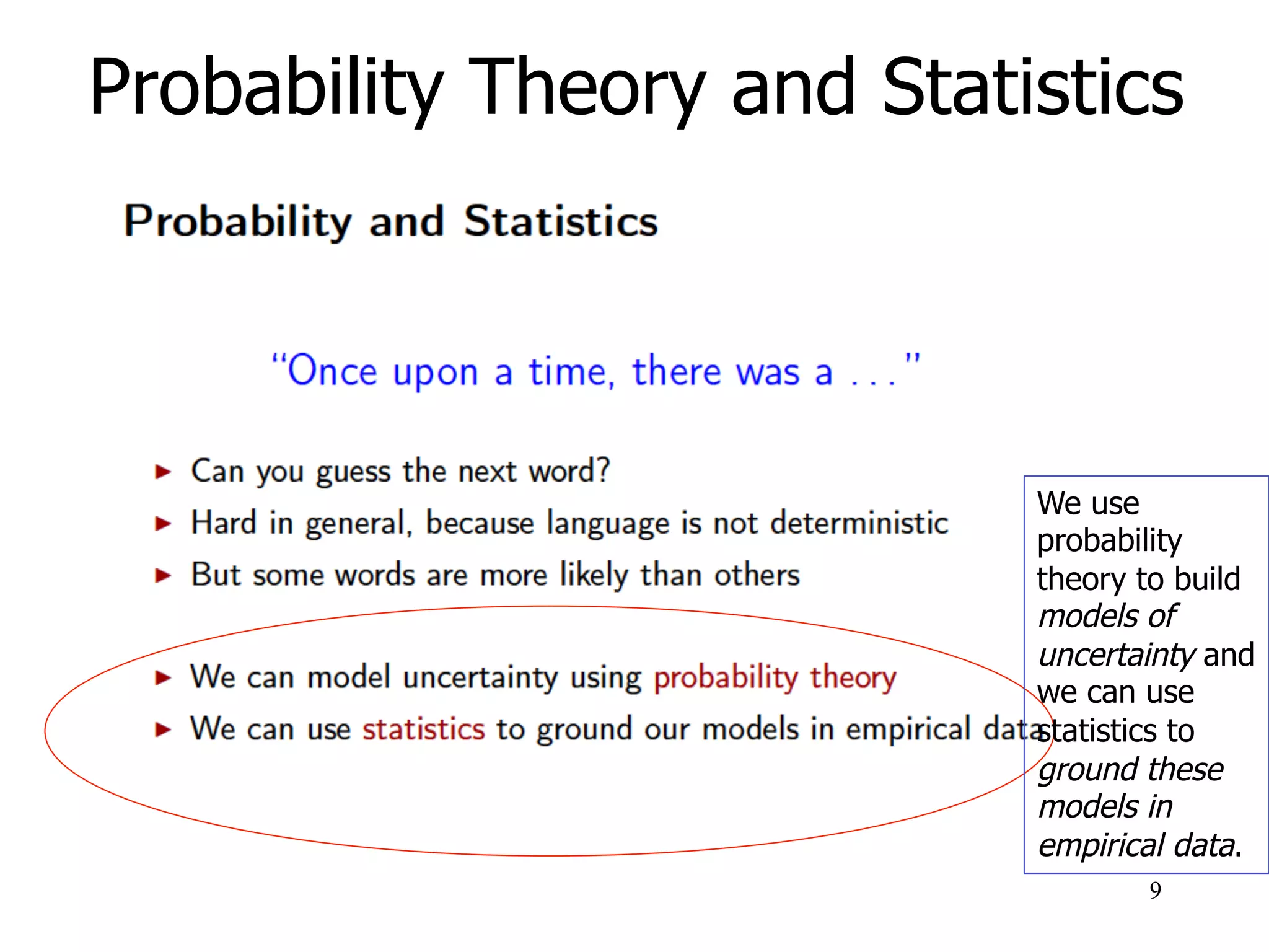 Probability Theory and Statistics
9
We use
probability
theory to build
models of
uncertainty and
we can use
statistics to
ground these
models in
empirical data.
 