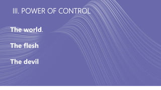 III. POWER OF CONTROL
The world.
The flesh
The devil
 