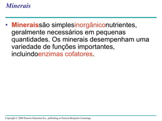 Copyright © 2008 Pearson Education Inc., publishing as Pearson Benjamin Cummings
Minerais
• Mineraissão simplesinorgâniconutrientes,
geralmente necessários em pequenas
quantidades. Os minerais desempenham uma
variedade de funções importantes,
incluindoenzimas cofatores.
 