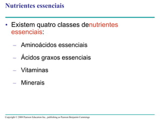 Copyright © 2008 Pearson Education Inc., publishing as Pearson Benjamin Cummings
Nutrientes essenciais
• Existem quatro classes denutrientes
essenciais:
– Aminoácidos essenciais
– Ácidos graxos essenciais
– Vitaminas
– Minerais
 