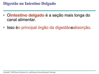 Copyright © 2008 Pearson Education Inc., publishing as Pearson Benjamin Cummings
Digestão no Intestino Delgado
• Ointestino delgado é a seção mais longa do
canal alimentar.
• Isso éo principal órgão da digestãoeabsorção.
 