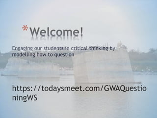 Engaging our students in critical thinking by
modelling how to question
*
https://todaysmeet.com/GWAQuestio
ningWS
 