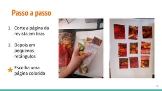 1. Corte a página da
revista em tiras
1. Depois em
pequenos
retângulos
Escolha uma
página colorida
Passo a passo
10
 