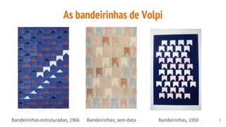 As bandeirinhas de Volpi
Bandeirinhas estruturadas, 1966 Bandeirinhas, sem data Bandeirinhas, 1950 5
 