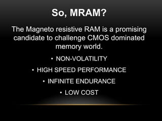 So, MRAM?
The Magneto resistive RAM is a promising
candidate to challenge CMOS dominated
memory world.
• NON-VOLATILITY
• HIGH SPEED PERFORMANCE
• INFINITE ENDURANCE
• LOW COST

 