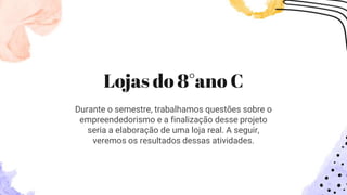 Lojas do 8°ano C
Durante o semestre, trabalhamos questões sobre o
empreendedorismo e a finalização desse projeto
seria a elaboração de uma loja real. A seguir,
veremos os resultados dessas atividades.
 