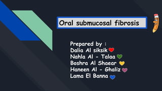 Oral submucosal fibrosis
Prepared by :
Dalia Al siksik
Nahla Al - Talaa
Boshra Al Shaear
Haneen Al - Ghaliz
Lama El Banna
 