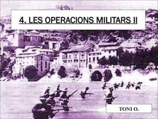4. LES OPERACIONS MILITARS II




                        TONI O.
 