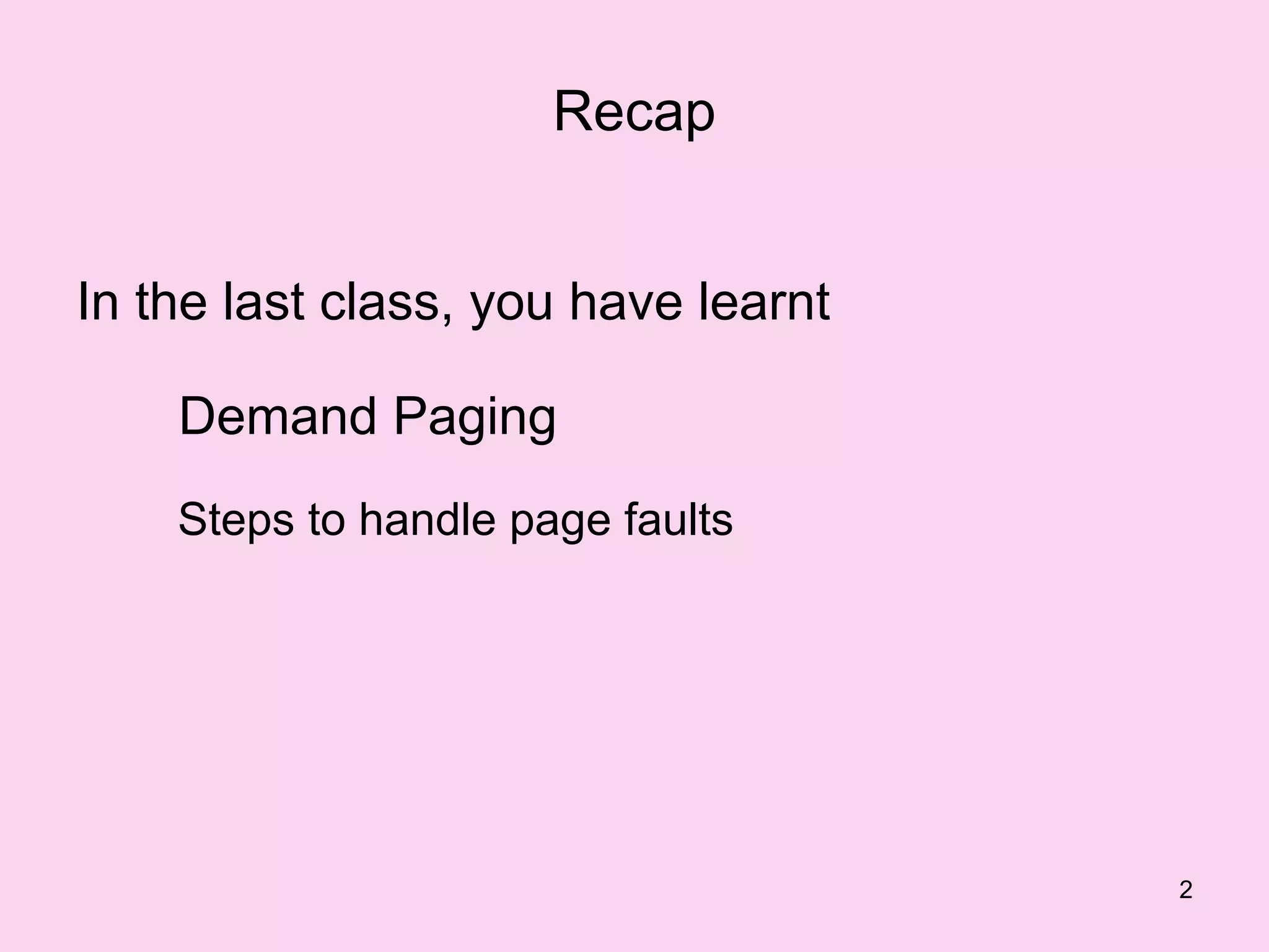Recap


In the last class, you have learnt

    Demand Paging
    Steps to handle page faults




                                     2
 