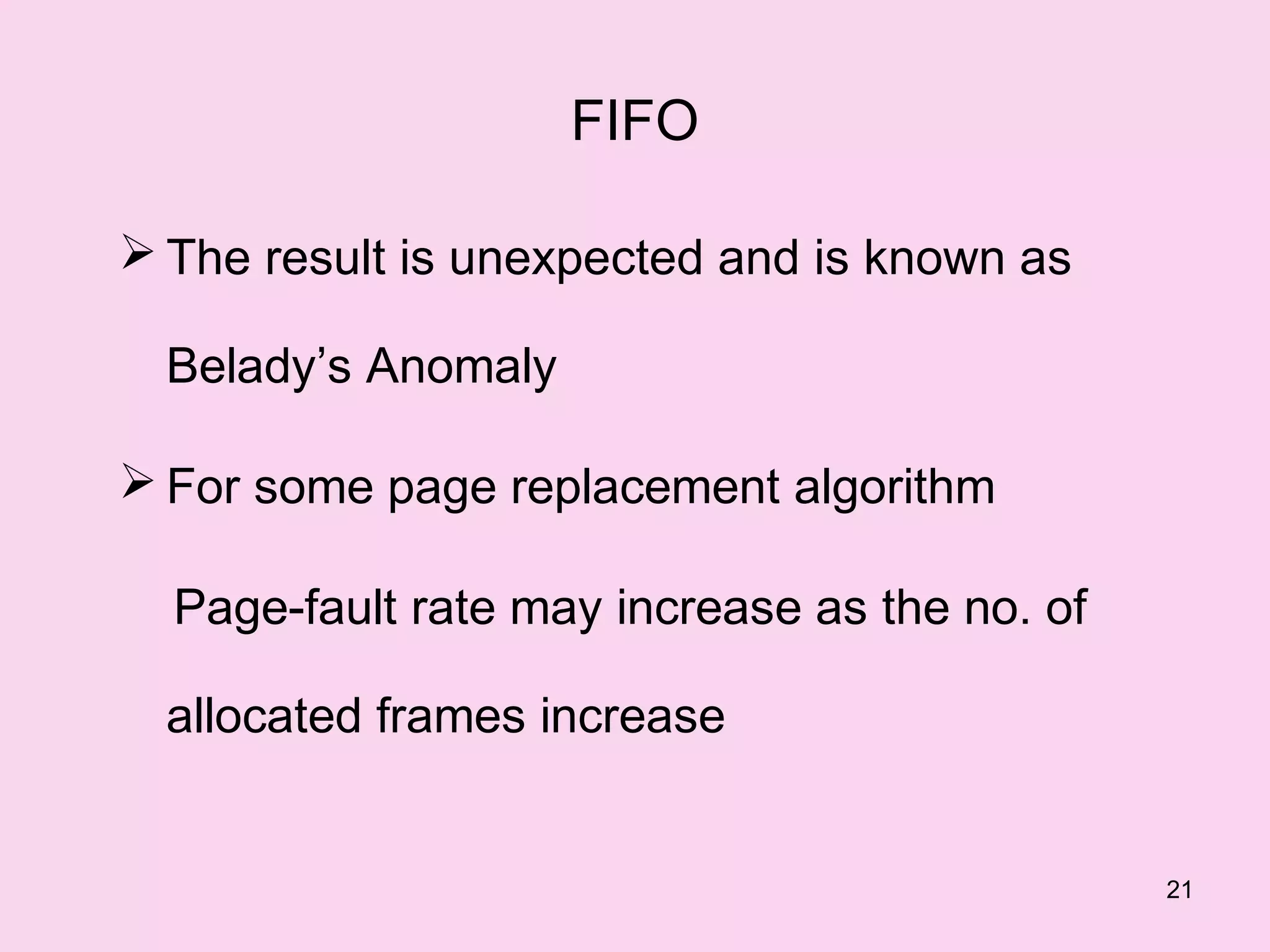 FIFO

 The result is unexpected and is known as

  Belady’s Anomaly

 For some page replacement algorithm

  Page-fault rate may increase as the no. of

  allocated frames increase


                                               21
 