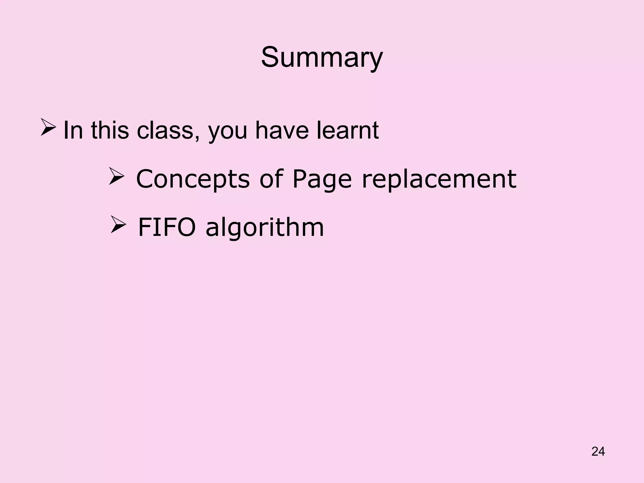 Summary

 In this class, you have learnt
       Concepts of Page replacement
       FIFO algorithm




                                       24
 
