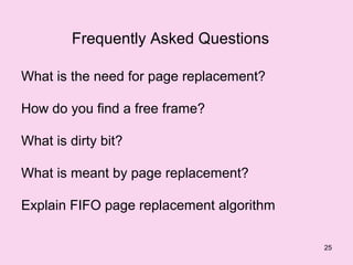 Frequently Asked Questions

What is the need for page replacement?

How do you find a free frame?

What is dirty bit?

What is meant by page replacement?

Explain FIFO page replacement algorithm

                                          25
 