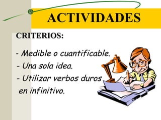 ACTIVIDADES
CRITERIOS:CRITERIOS:
- Medible o cuantificable.
- Una sola idea.
- Utilizar verbos duros
en infinitivo.
 