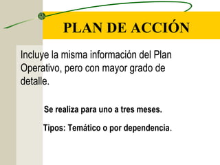 PLAN DE ACCIÓN
Incluye la misma información del Plan
Operativo, pero con mayor grado de
detalle.
Se realiza para uno a tres meses.
Tipos: Temático o por dependencia.
 